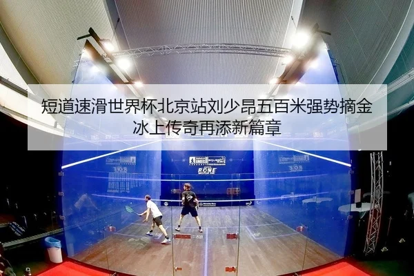 短道速滑世界杯北京站刘少昂五百米强势摘金 冰上传奇再添新篇章